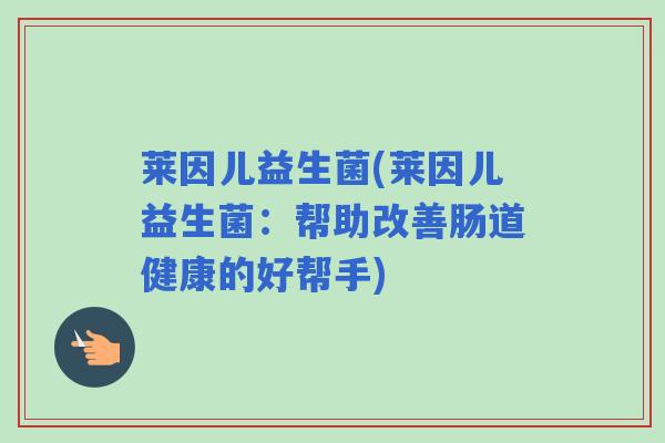 莱因儿益生菌(莱因儿益生菌：帮助改善肠道健康的好帮手)