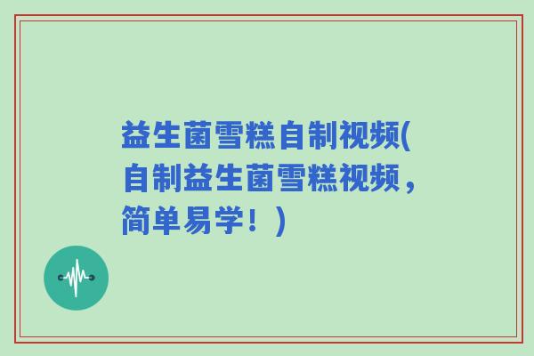 益生菌雪糕自制视频(自制益生菌雪糕视频，简单易学！)