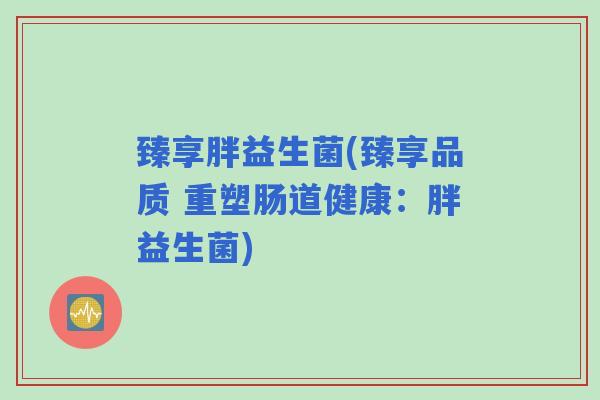 臻享胖益生菌(臻享品质 重塑肠道健康：胖益生菌)