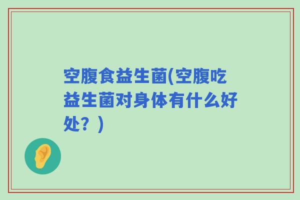 空腹食益生菌(空腹吃益生菌对身体有什么好处？)