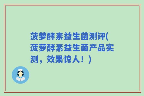 菠萝酵素益生菌测评(菠萝酵素益生菌产品实测，效果惊人！)