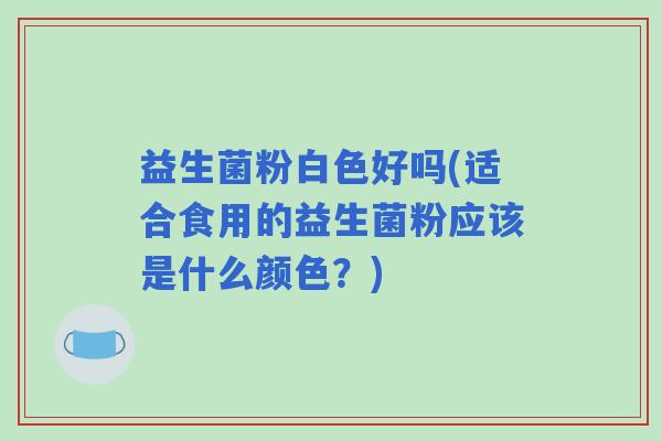 益生菌粉白色好吗(适合食用的益生菌粉应该是什么颜色？)