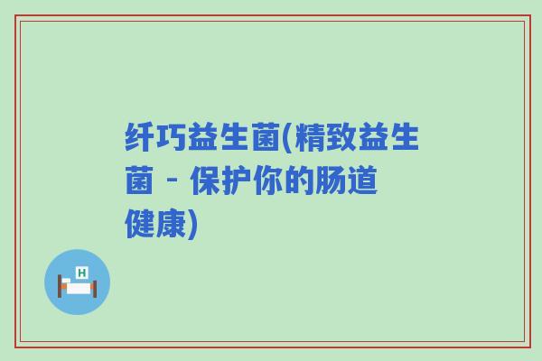 纤巧益生菌(精致益生菌 - 保护你的肠道健康)