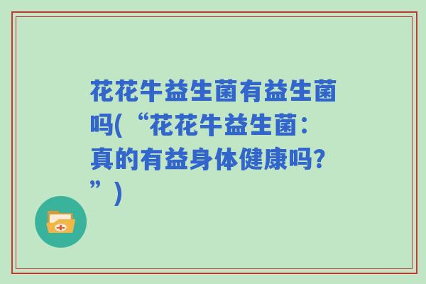 花花牛益生菌有益生菌吗(“花花牛益生菌：真的有益身体健康吗？”)
