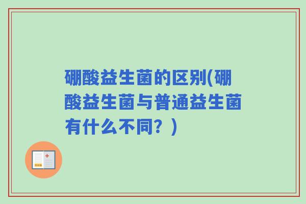 硼酸益生菌的区别(硼酸益生菌与普通益生菌有什么不同？)