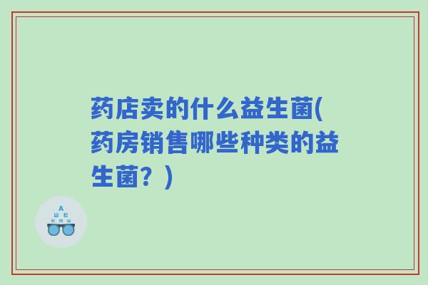 药店卖的什么益生菌(药房销售哪些种类的益生菌？)