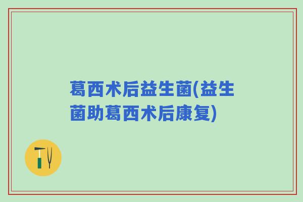 葛西术后益生菌(益生菌助葛西术后康复)