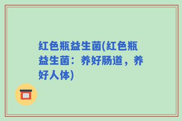 红色瓶益生菌(红色瓶益生菌：养好肠道，养好人体)