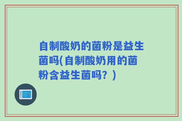 自制酸奶的菌粉是益生菌吗(自制酸奶用的菌粉含益生菌吗？)