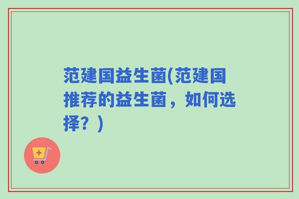 范建国益生菌(范建国推荐的益生菌，如何选择？)