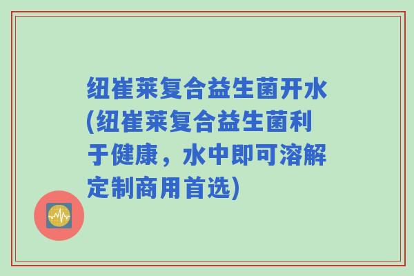纽崔莱复合益生菌开水(纽崔莱复合益生菌利于健康，水中即可溶解定制商用首选)