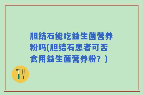胆结石能吃益生菌营养粉吗(胆结石患者可否食用益生菌营养粉？)
