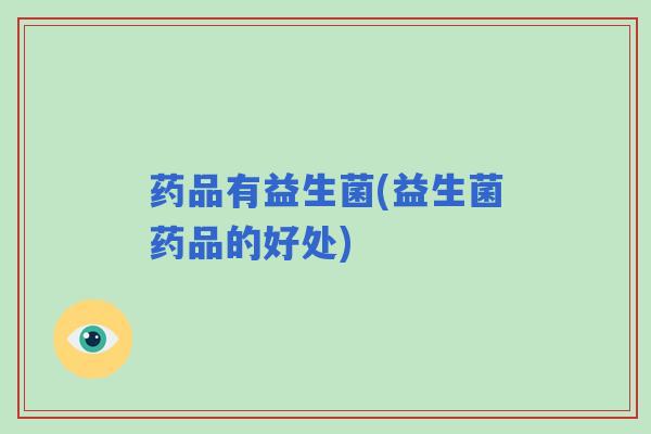 药品有益生菌(益生菌药品的好处)