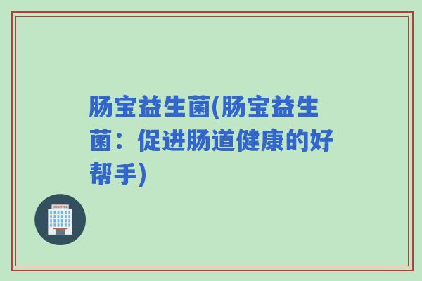 肠宝益生菌(肠宝益生菌：促进肠道健康的好帮手)