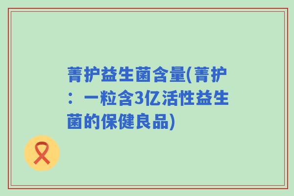 菁护益生菌含量(菁护：一粒含3亿活性益生菌的保健良品)