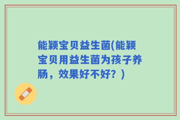 能颖宝贝益生菌(能颖宝贝用益生菌为孩子养肠，效果好不好？)