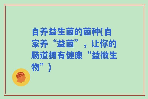 自养益生菌的菌种(自家养“益菌”，让你的肠道拥有健康“益微生物”)