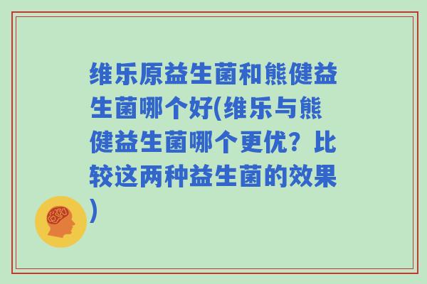 维乐原益生菌和熊健益生菌哪个好(维乐与熊健益生菌哪个更优？比较这两种益生菌的效果)