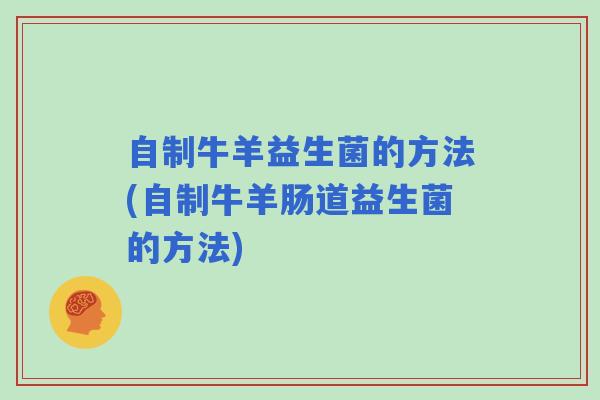 自制牛羊益生菌的方法(自制牛羊肠道益生菌的方法)