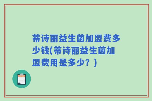 蒂诗丽益生菌加盟费多少钱(蒂诗丽益生菌加盟费用是多少？)