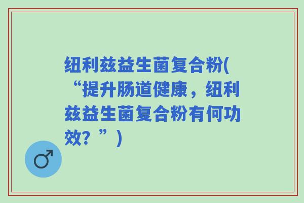 纽利兹益生菌复合粉(“提升肠道健康，纽利兹益生菌复合粉有何功效？”)