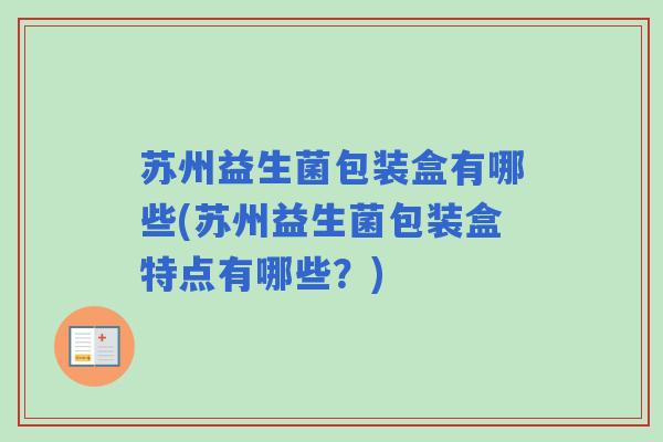 苏州益生菌包装盒有哪些(苏州益生菌包装盒特点有哪些？)