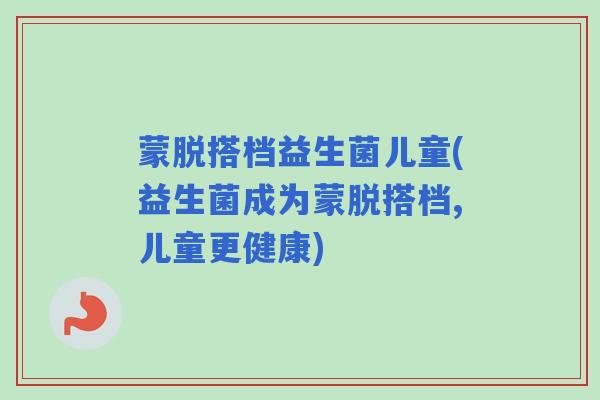 蒙脱搭档益生菌儿童(益生菌成为蒙脱搭档,儿童更健康)