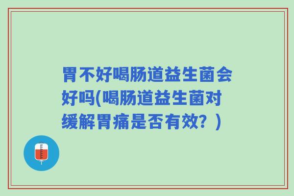 胃不好喝肠道益生菌会好吗(喝肠道益生菌对缓解胃痛是否有效？)