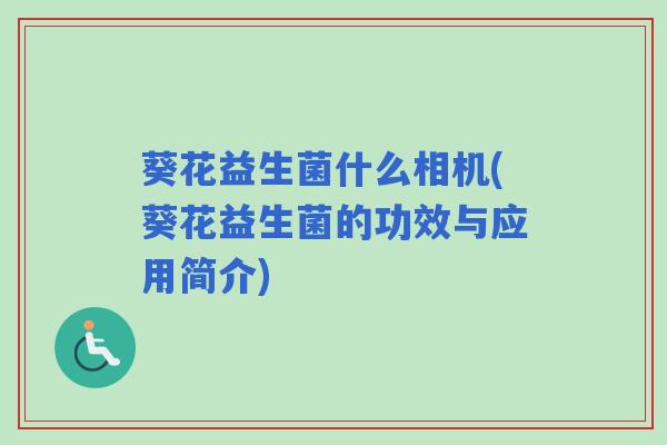 葵花益生菌什么相机(葵花益生菌的功效与应用简介)