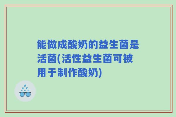 能做成酸奶的益生菌是活菌(活性益生菌可被用于制作酸奶)