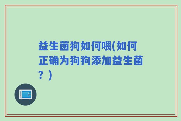 益生菌狗如何喂(如何正确为狗狗添加益生菌？)