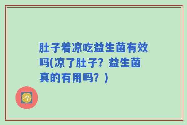 肚子着凉吃益生菌有效吗(凉了肚子？益生菌真的有用吗？)