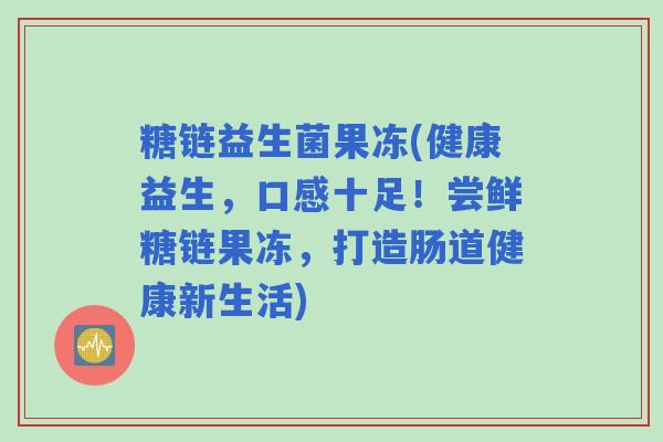 糖链益生菌果冻(健康益生，口感十足！尝鲜糖链果冻，打造肠道健康新生活)