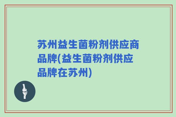 苏州益生菌粉剂供应商品牌(益生菌粉剂供应品牌在苏州)