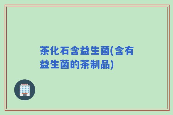 茶化石含益生菌(含有益生菌的茶制品)