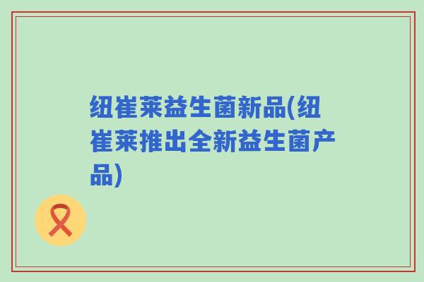 纽崔莱益生菌新品(纽崔莱推出全新益生菌产品)