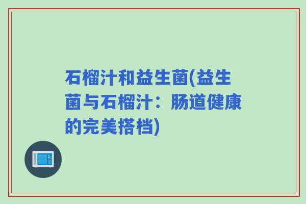 石榴汁和益生菌(益生菌与石榴汁：肠道健康的完美搭档)