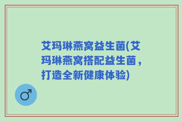 艾玛琳燕窝益生菌(艾玛琳燕窝搭配益生菌，打造全新健康体验)