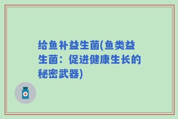 给鱼补益生菌(鱼类益生菌：促进健康生长的秘密武器)