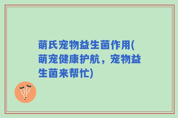 萌氏宠物益生菌作用(萌宠健康护航，宠物益生菌来帮忙)