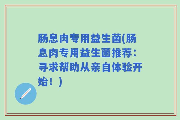 肠息肉专用益生菌(肠息肉专用益生菌推荐：寻求帮助从亲自体验开始！)
