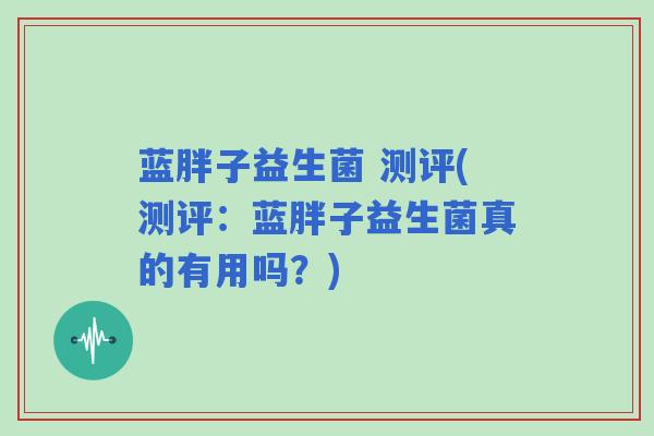 蓝胖子益生菌 测评(测评：蓝胖子益生菌真的有用吗？)