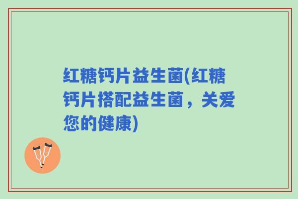 红糖钙片益生菌(红糖钙片搭配益生菌，关爱您的健康)