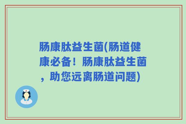 肠康肽益生菌(肠道健康必备！肠康肽益生菌，助您远离肠道问题)
