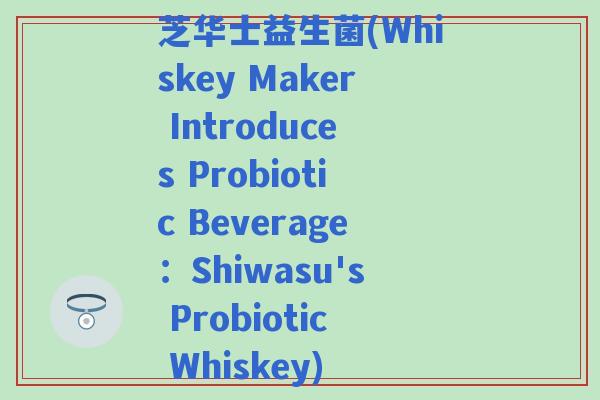 芝华士益生菌(Whiskey Maker Introduces Probiotic Beverage：Shiwasu's Probiotic Whiskey)