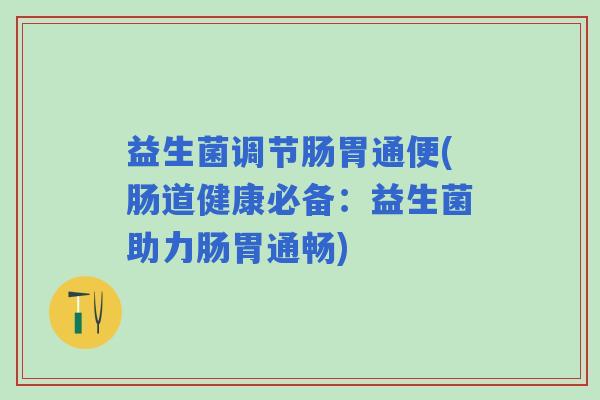 益生菌调节肠胃通便(肠道健康必备：益生菌助力肠胃通畅)