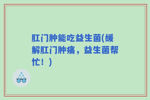 肛门肿能吃益生菌(缓解肛门肿痛，益生菌帮忙！)