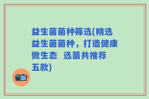益生菌菌种筛选(精选益生菌菌种，打造健康微生态  选菌共推荐五款)