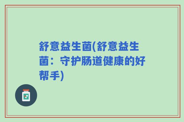舒意益生菌(舒意益生菌：守护肠道健康的好帮手)