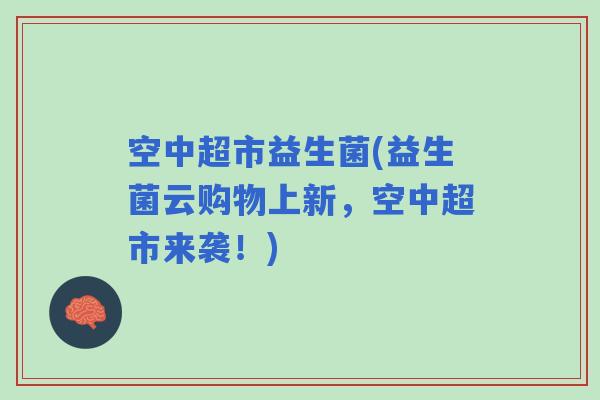 空中超市益生菌(益生菌云购物上新，空中超市来袭！)